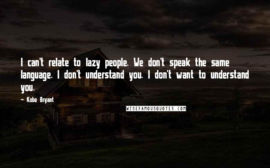 Kobe Bryant Quotes: I can't relate to lazy people. We don't speak the same language. I don't understand you. I don't want to understand you.