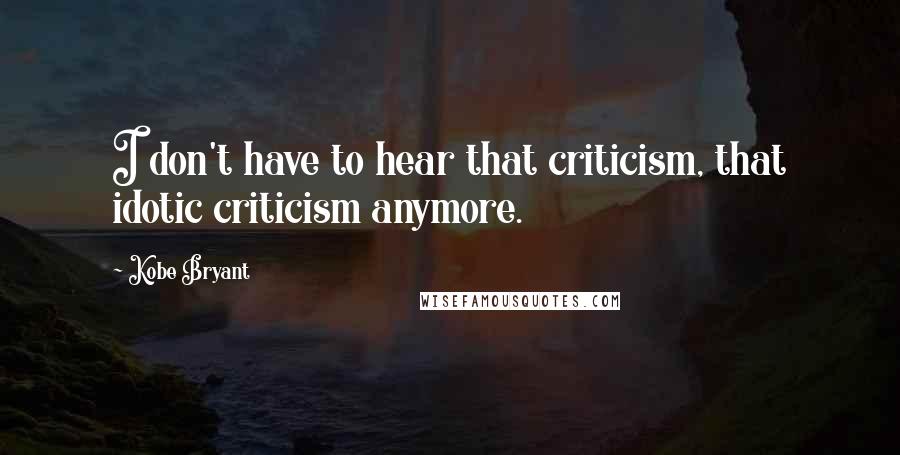 Kobe Bryant Quotes: I don't have to hear that criticism, that idotic criticism anymore.