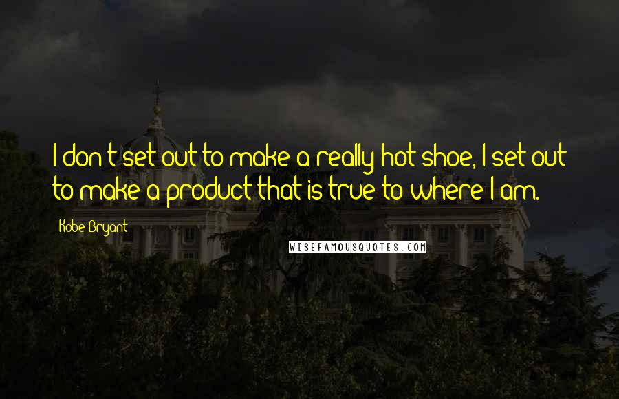Kobe Bryant Quotes: I don't set out to make a really hot shoe, I set out to make a product that is true to where I am.