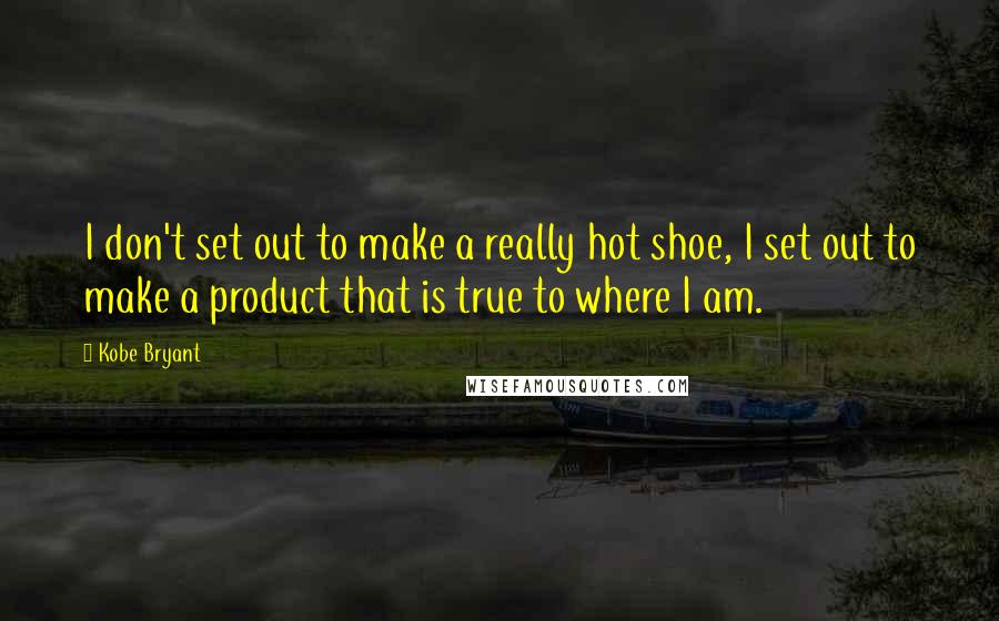 Kobe Bryant Quotes: I don't set out to make a really hot shoe, I set out to make a product that is true to where I am.