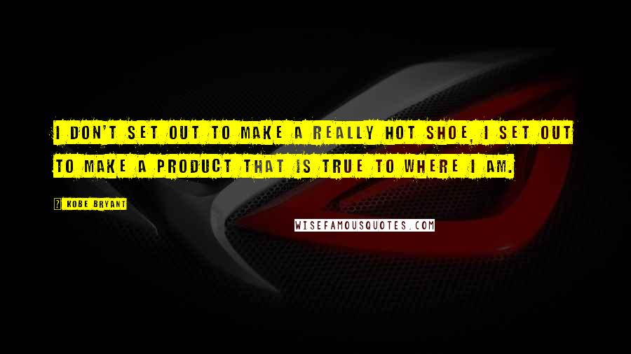 Kobe Bryant Quotes: I don't set out to make a really hot shoe, I set out to make a product that is true to where I am.