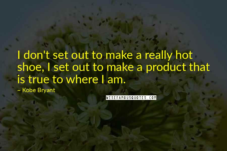 Kobe Bryant Quotes: I don't set out to make a really hot shoe, I set out to make a product that is true to where I am.