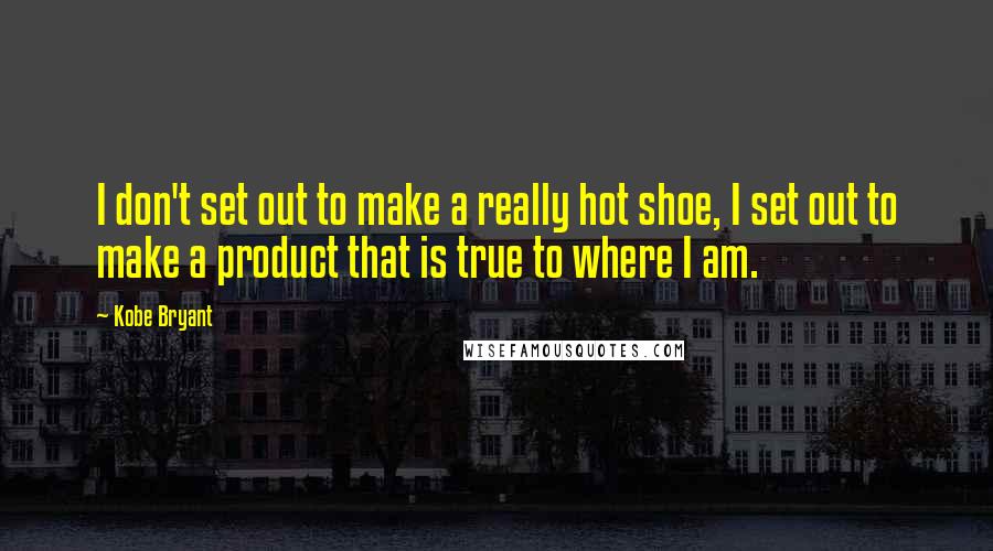 Kobe Bryant Quotes: I don't set out to make a really hot shoe, I set out to make a product that is true to where I am.