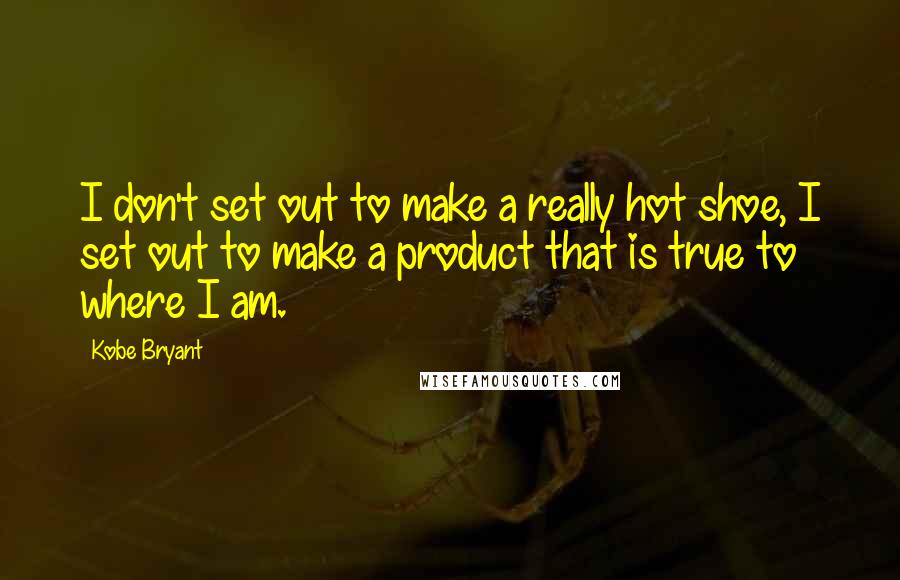 Kobe Bryant Quotes: I don't set out to make a really hot shoe, I set out to make a product that is true to where I am.