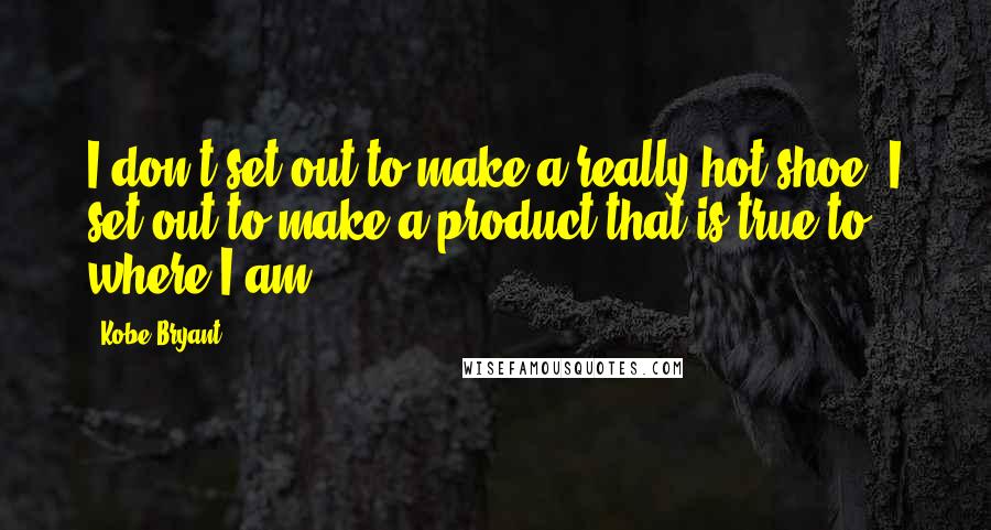 Kobe Bryant Quotes: I don't set out to make a really hot shoe, I set out to make a product that is true to where I am.