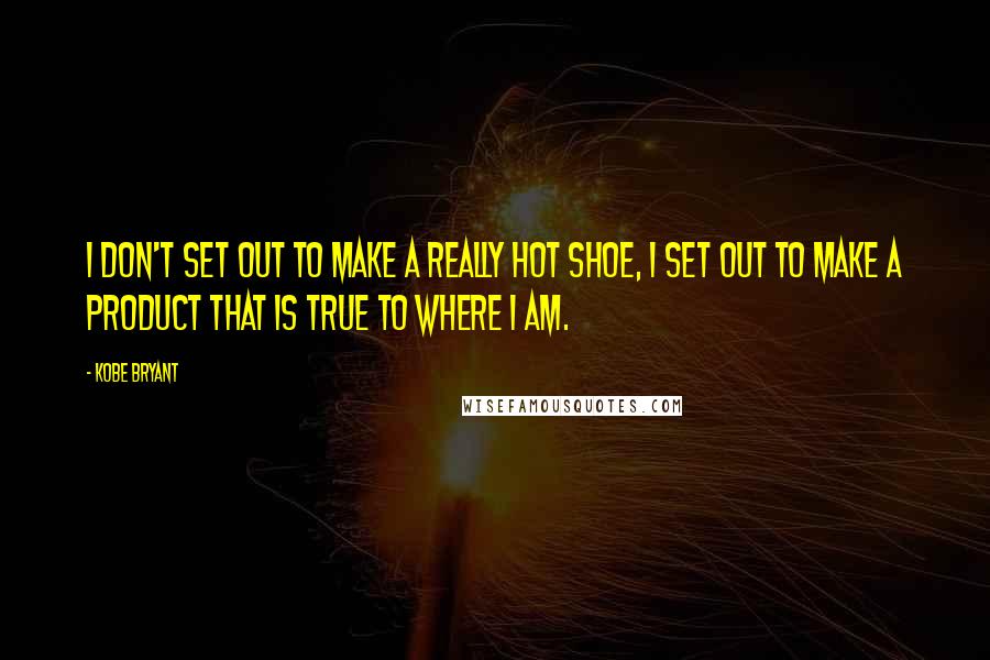 Kobe Bryant Quotes: I don't set out to make a really hot shoe, I set out to make a product that is true to where I am.