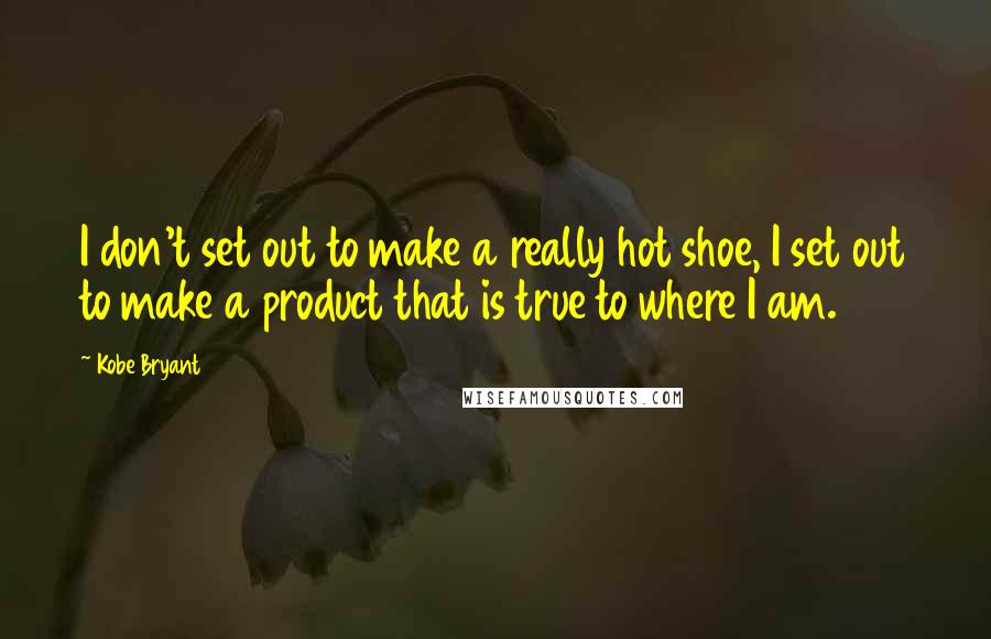 Kobe Bryant Quotes: I don't set out to make a really hot shoe, I set out to make a product that is true to where I am.