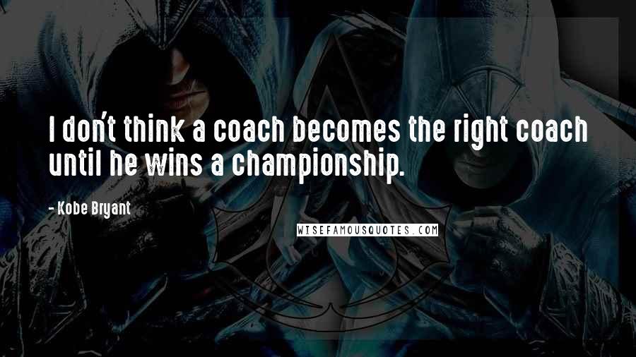 Kobe Bryant Quotes: I don't think a coach becomes the right coach until he wins a championship.