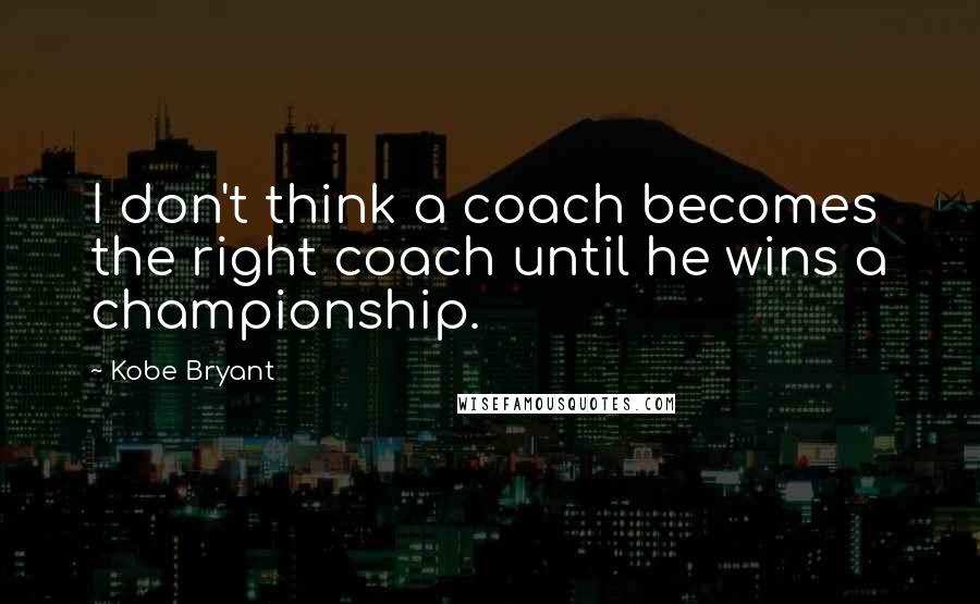 Kobe Bryant Quotes: I don't think a coach becomes the right coach until he wins a championship.