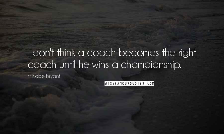 Kobe Bryant Quotes: I don't think a coach becomes the right coach until he wins a championship.