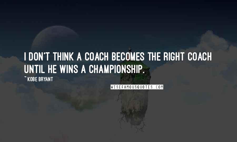 Kobe Bryant Quotes: I don't think a coach becomes the right coach until he wins a championship.