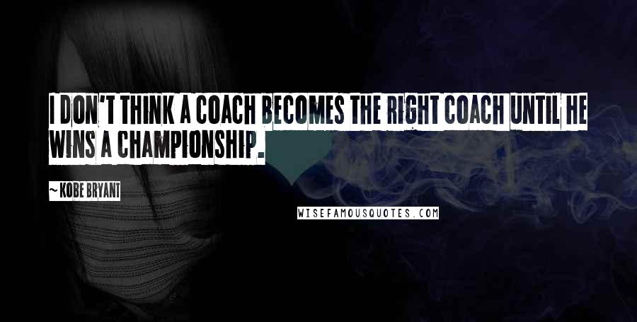 Kobe Bryant Quotes: I don't think a coach becomes the right coach until he wins a championship.