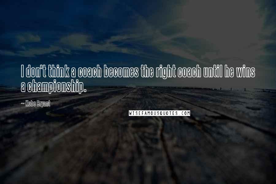 Kobe Bryant Quotes: I don't think a coach becomes the right coach until he wins a championship.