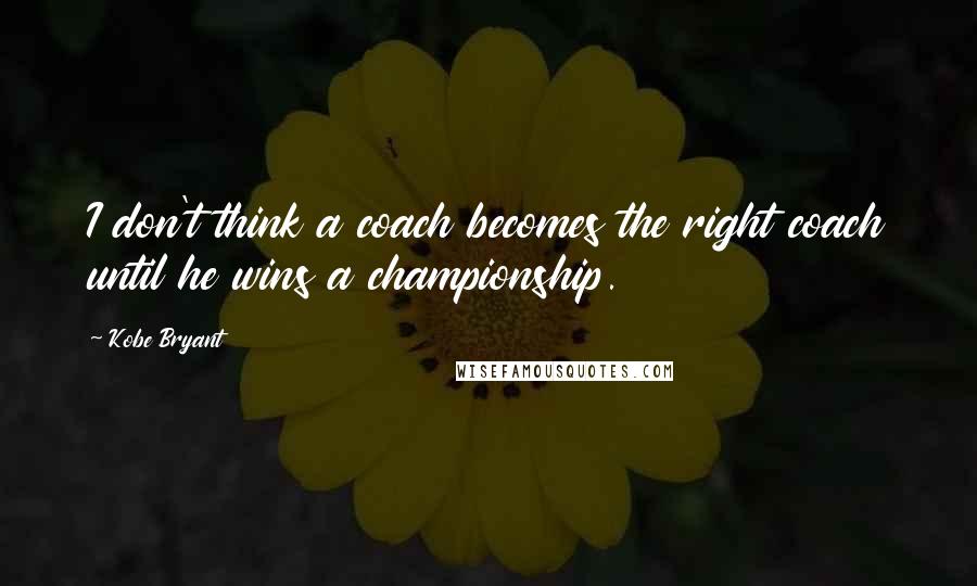 Kobe Bryant Quotes: I don't think a coach becomes the right coach until he wins a championship.