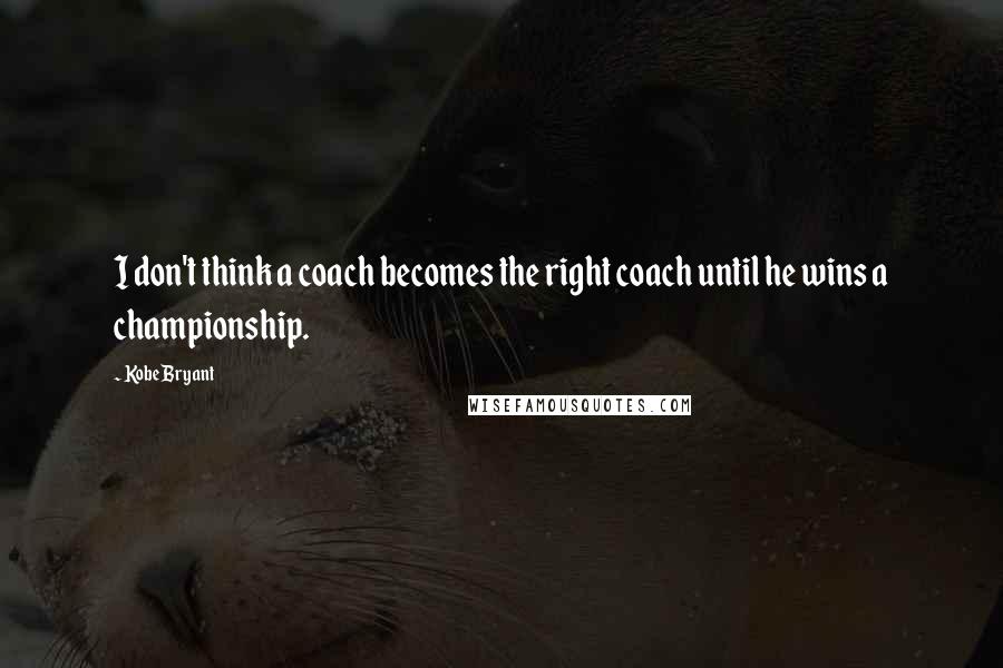 Kobe Bryant Quotes: I don't think a coach becomes the right coach until he wins a championship.