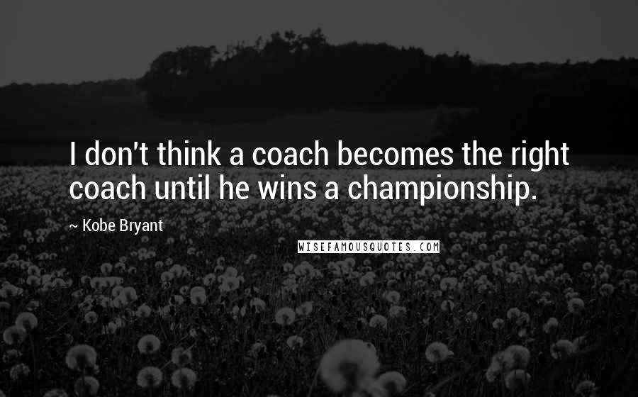 Kobe Bryant Quotes: I don't think a coach becomes the right coach until he wins a championship.