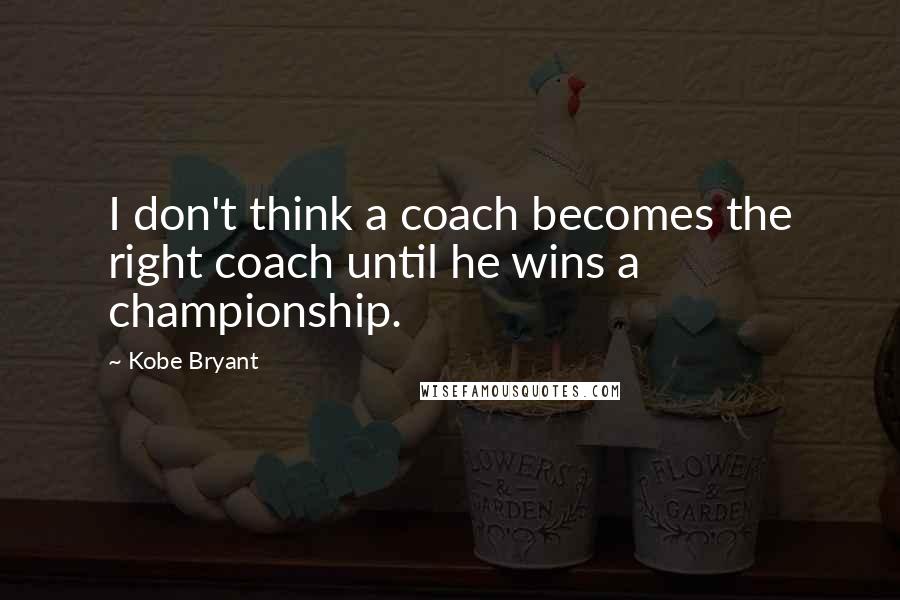 Kobe Bryant Quotes: I don't think a coach becomes the right coach until he wins a championship.