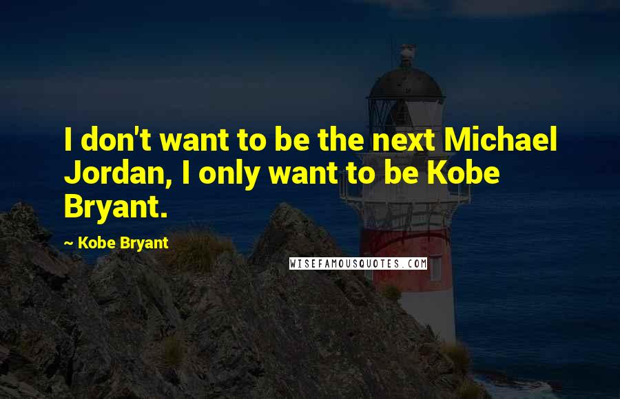 Kobe Bryant Quotes: I don't want to be the next Michael Jordan, I only want to be Kobe Bryant.