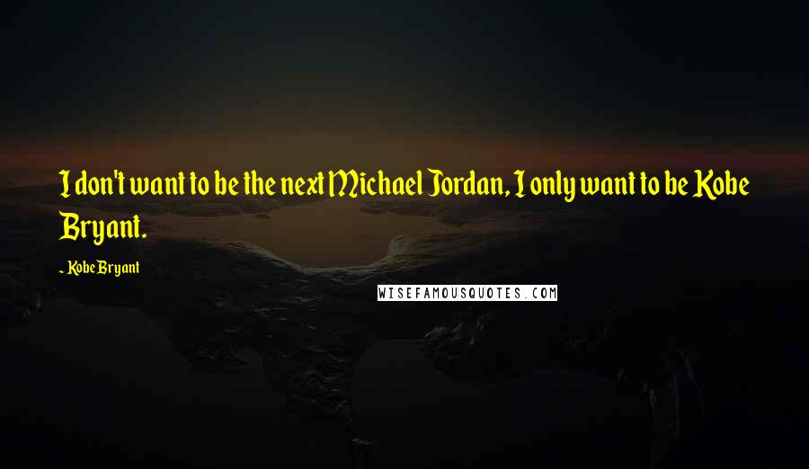 Kobe Bryant Quotes: I don't want to be the next Michael Jordan, I only want to be Kobe Bryant.