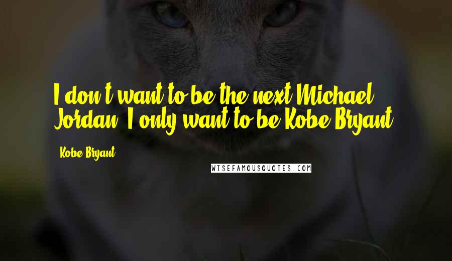 Kobe Bryant Quotes: I don't want to be the next Michael Jordan, I only want to be Kobe Bryant.