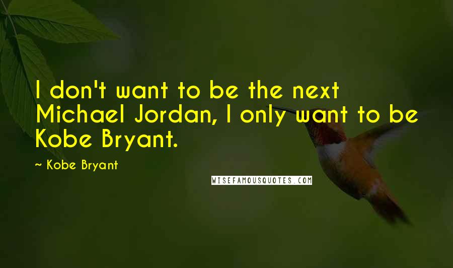 Kobe Bryant Quotes: I don't want to be the next Michael Jordan, I only want to be Kobe Bryant.