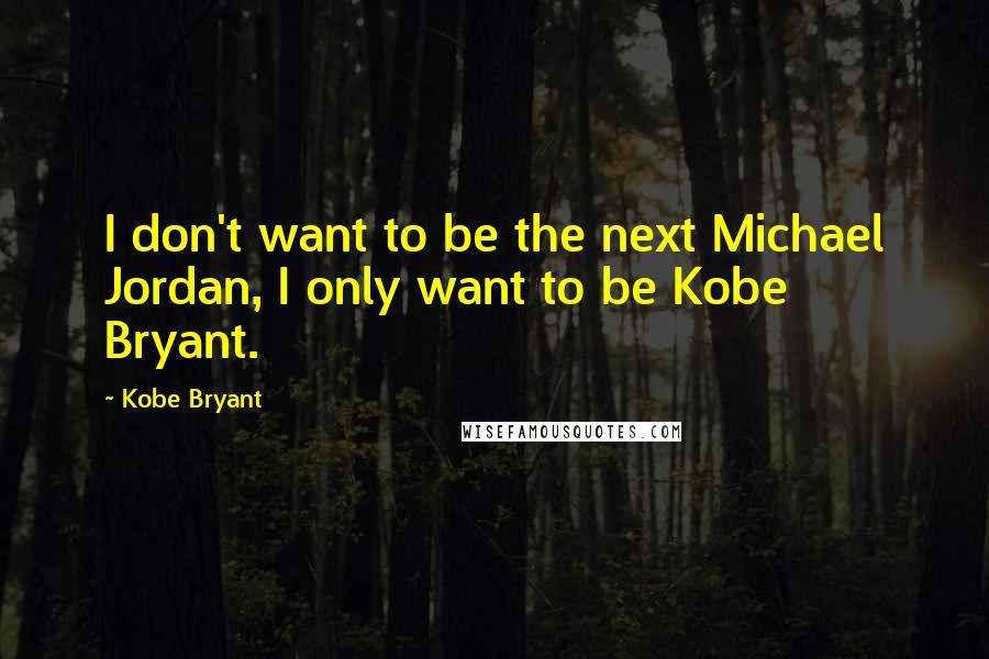 Kobe Bryant Quotes: I don't want to be the next Michael Jordan, I only want to be Kobe Bryant.