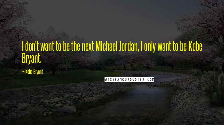 Kobe Bryant Quotes: I don't want to be the next Michael Jordan, I only want to be Kobe Bryant.