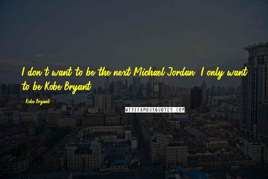 Kobe Bryant Quotes: I don't want to be the next Michael Jordan, I only want to be Kobe Bryant.