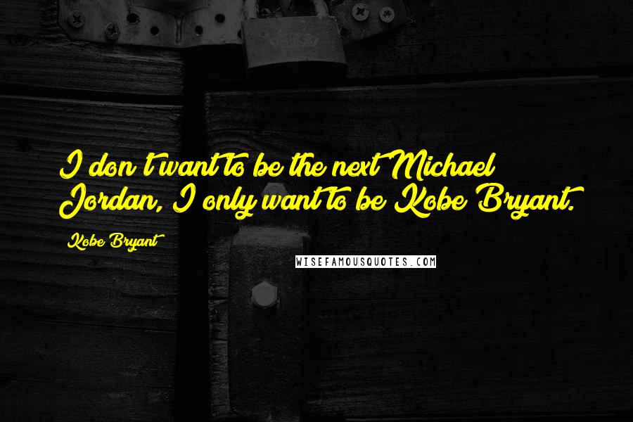 Kobe Bryant Quotes: I don't want to be the next Michael Jordan, I only want to be Kobe Bryant.