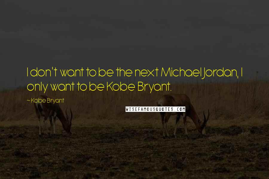 Kobe Bryant Quotes: I don't want to be the next Michael Jordan, I only want to be Kobe Bryant.