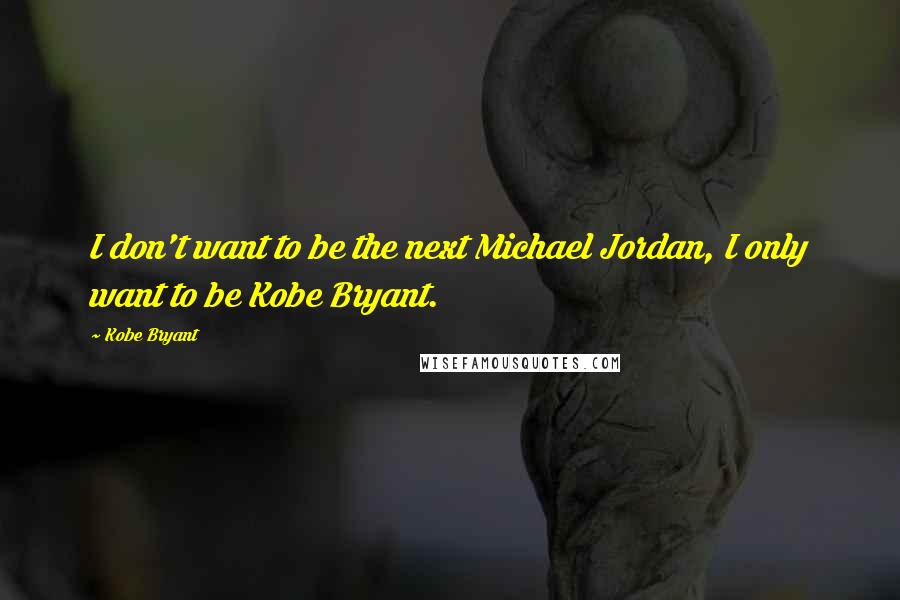 Kobe Bryant Quotes: I don't want to be the next Michael Jordan, I only want to be Kobe Bryant.