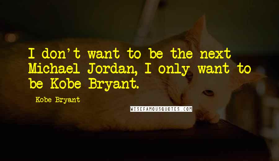 Kobe Bryant Quotes: I don't want to be the next Michael Jordan, I only want to be Kobe Bryant.