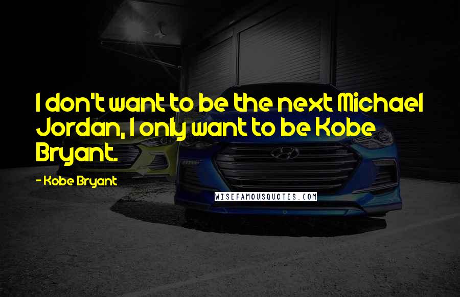 Kobe Bryant Quotes: I don't want to be the next Michael Jordan, I only want to be Kobe Bryant.