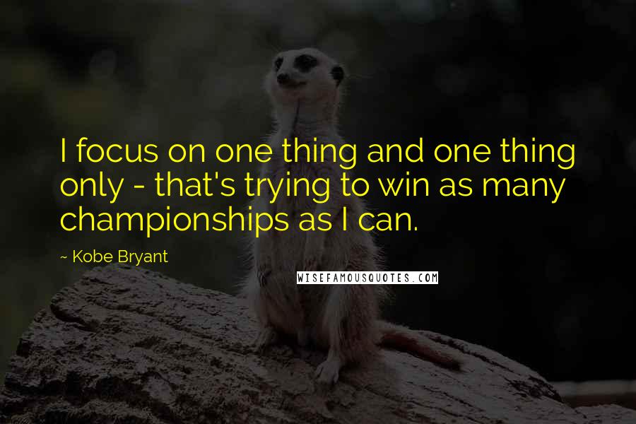 Kobe Bryant Quotes: I focus on one thing and one thing only - that's trying to win as many championships as I can.