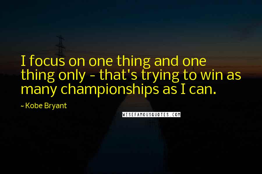 Kobe Bryant Quotes: I focus on one thing and one thing only - that's trying to win as many championships as I can.