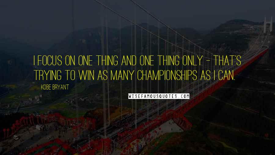 Kobe Bryant Quotes: I focus on one thing and one thing only - that's trying to win as many championships as I can.