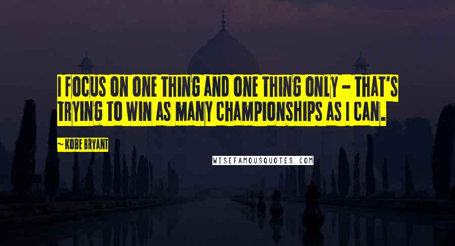 Kobe Bryant Quotes: I focus on one thing and one thing only - that's trying to win as many championships as I can.