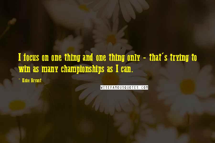 Kobe Bryant Quotes: I focus on one thing and one thing only - that's trying to win as many championships as I can.