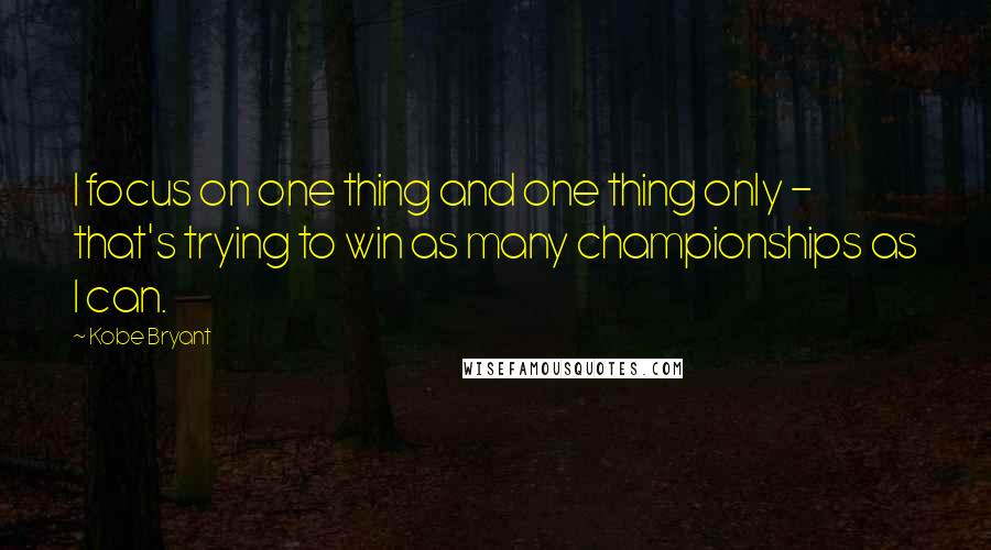 Kobe Bryant Quotes: I focus on one thing and one thing only - that's trying to win as many championships as I can.