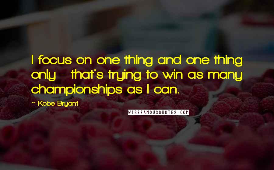 Kobe Bryant Quotes: I focus on one thing and one thing only - that's trying to win as many championships as I can.