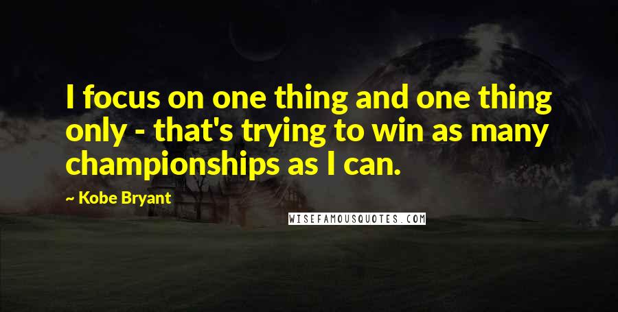 Kobe Bryant Quotes: I focus on one thing and one thing only - that's trying to win as many championships as I can.