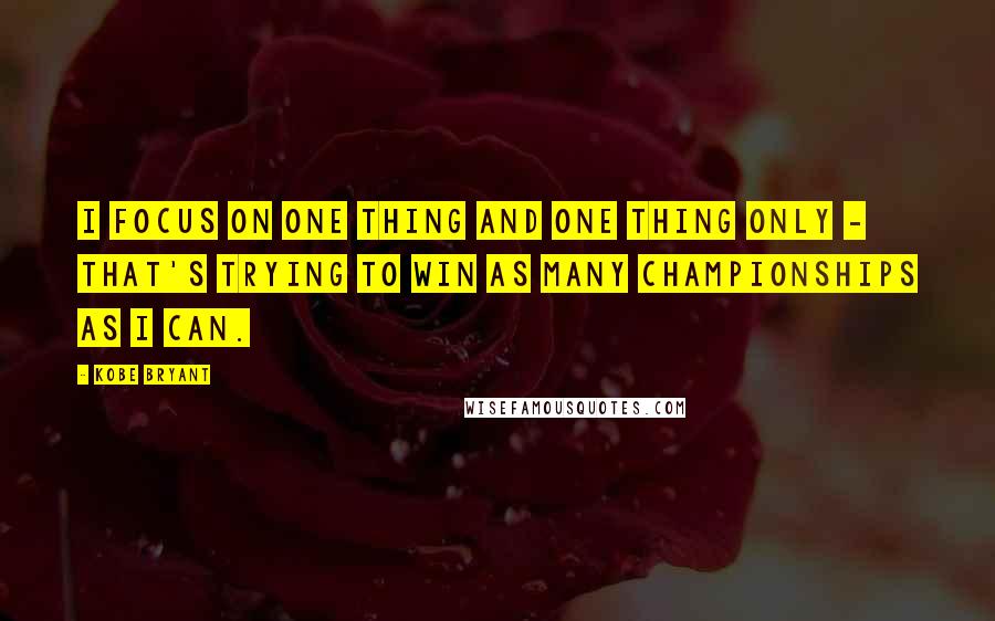 Kobe Bryant Quotes: I focus on one thing and one thing only - that's trying to win as many championships as I can.