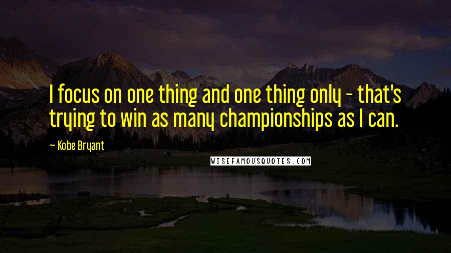 Kobe Bryant Quotes: I focus on one thing and one thing only - that's trying to win as many championships as I can.