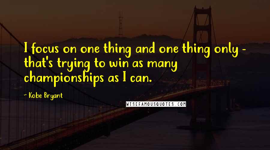 Kobe Bryant Quotes: I focus on one thing and one thing only - that's trying to win as many championships as I can.