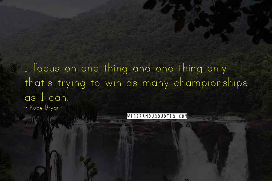 Kobe Bryant Quotes: I focus on one thing and one thing only - that's trying to win as many championships as I can.