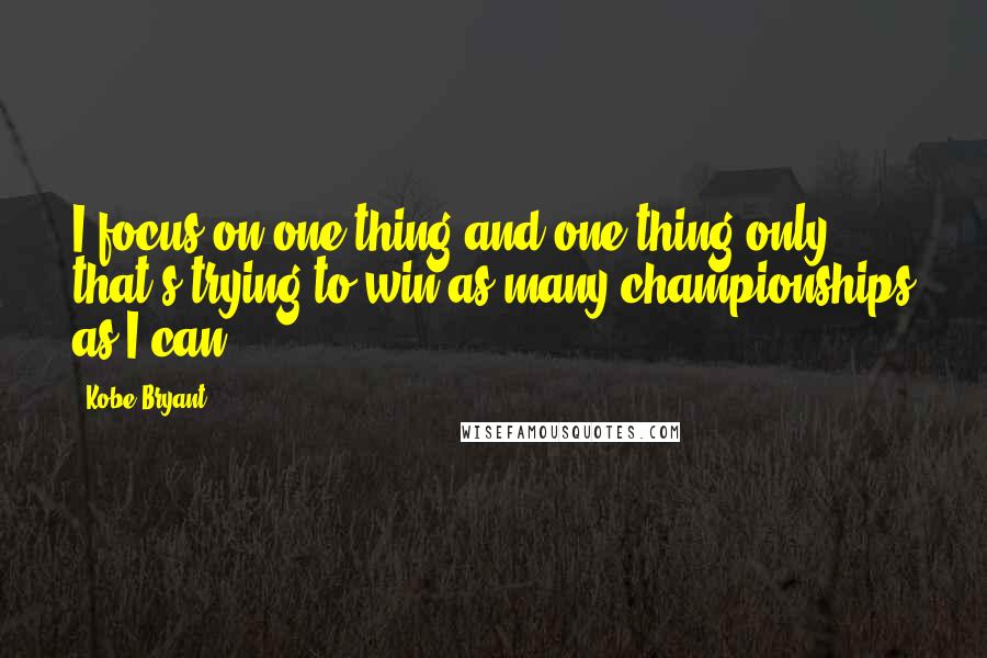 Kobe Bryant Quotes: I focus on one thing and one thing only - that's trying to win as many championships as I can.