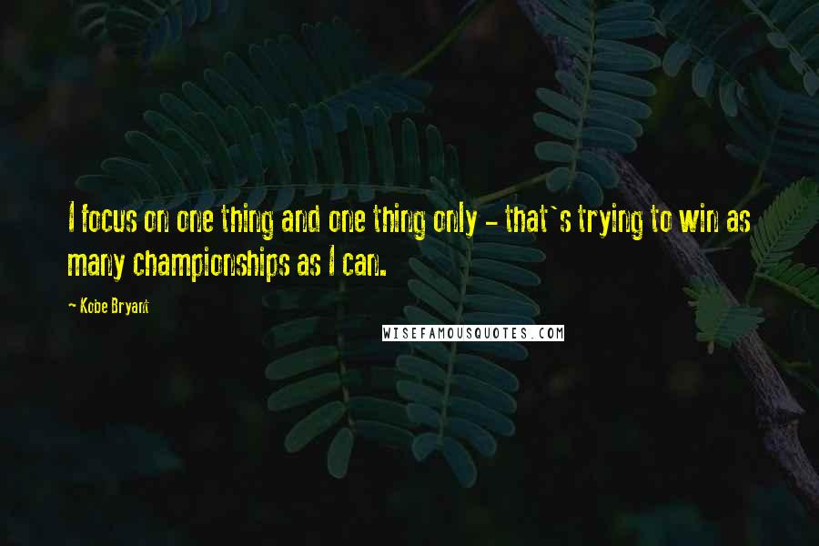 Kobe Bryant Quotes: I focus on one thing and one thing only - that's trying to win as many championships as I can.