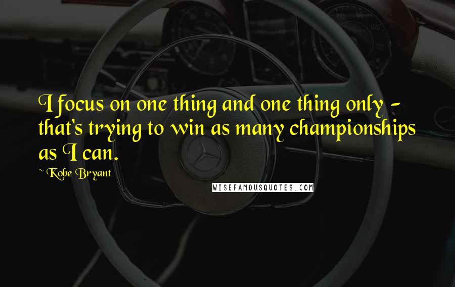 Kobe Bryant Quotes: I focus on one thing and one thing only - that's trying to win as many championships as I can.