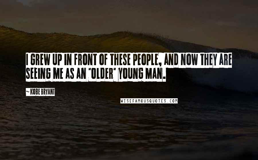 Kobe Bryant Quotes: I grew up in front of these people, and now they are seeing me as an 'older' young man.