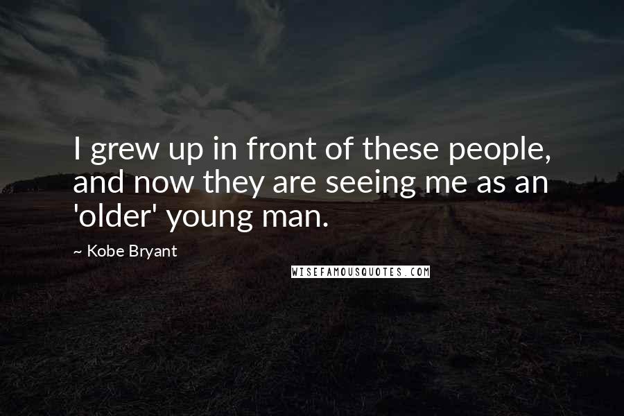 Kobe Bryant Quotes: I grew up in front of these people, and now they are seeing me as an 'older' young man.